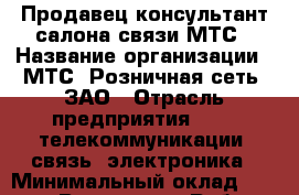 Продавец-консультант салона связи МТС › Название организации ­ МТС, Розничная сеть, ЗАО › Отрасль предприятия ­ IT, телекоммуникации, связь, электроника › Минимальный оклад ­ 34 000 - Все города Работа » Вакансии   . Адыгея респ.,Адыгейск г.